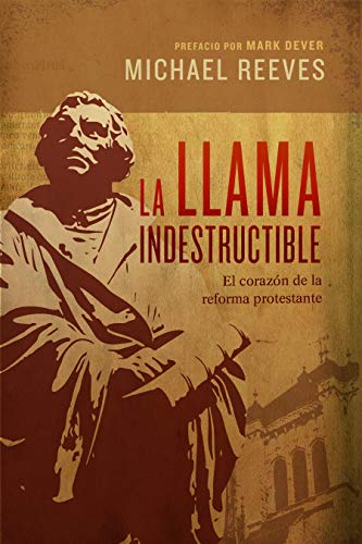 La llama indestructible: El corazón de la reforma protestante | The Unquenchable Flame: Discovering the Heart of the Reformation (Spanish Edition)